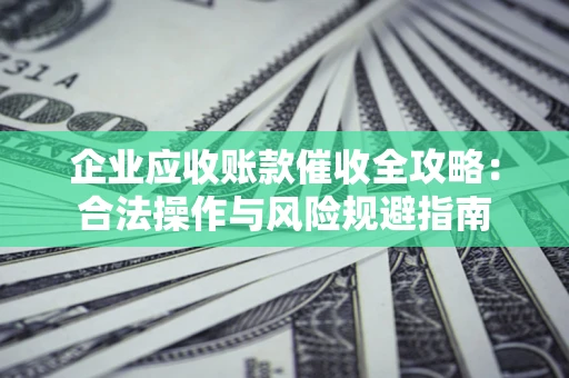 北京企业应收账款催收全攻略：合法操作与风险规避指南