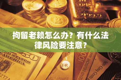 北京拘留老赖怎么办？有什么法律风险要注意？