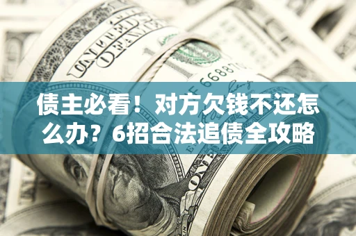 北京债主必看！对方欠钱不还怎么办？6招合法追债全攻略