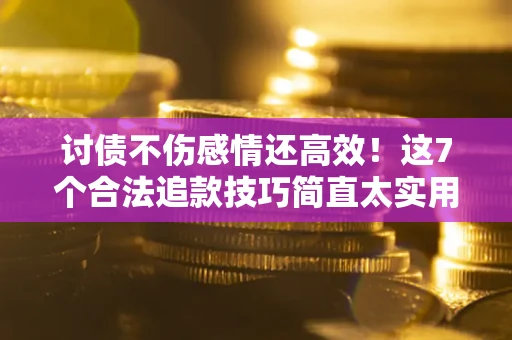 北京讨债不伤感情还高效！这7个合法追款技巧简直太实用