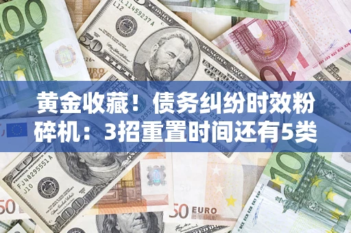 北京黄金收藏！债务纠纷时效粉碎机：3招重置时间还有5类不设年限的特殊债务