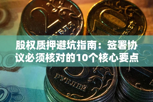 北京股权质押避坑指南:签署协议必须核对的10个核心要点 北京股权质押避坑指南:签署协议必须核对的10个核心要点