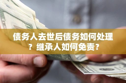 北京债务人去世后债务如何处理？继承人如何免责？