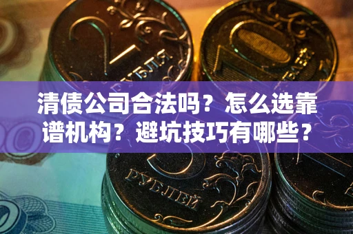 北京清债公司合法吗？怎么选靠谱机构？避坑技巧有哪些？