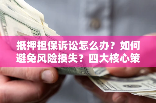 北京抵押担保诉讼怎么办？如何避免风险损失？四大核心策略全解读