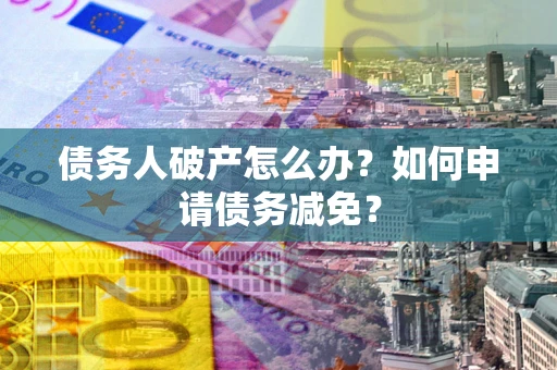 北京债务人破产怎么办？如何申请债务减免？