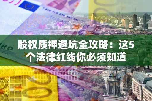 北京股权质押避坑全攻略：这5个法律红线你必须知道