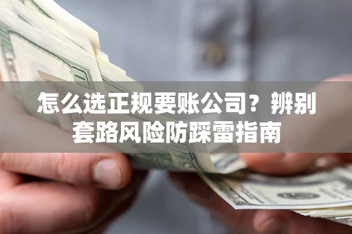北京怎么选正规要账公司？辨别套路风险防踩雷指南