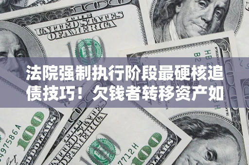 北京法院强制执行阶段最硬核追债技巧！欠钱者转移资产如何破解？