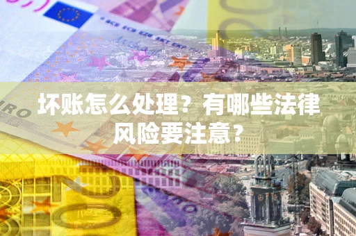 北京坏账怎么处理？有哪些法律风险要注意？