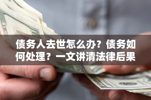 北京债务人去世怎么办？债务如何处理？一文讲清法律后果