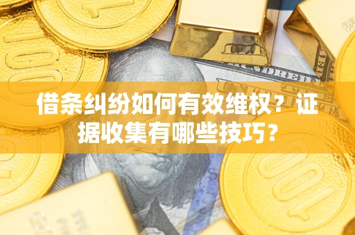 北京借条纠纷如何有效维权？证据收集有哪些技巧？