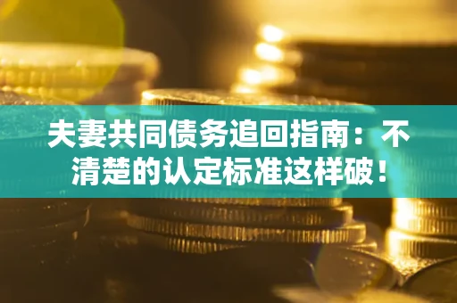 北京夫妻共同债务追回指南：不清楚的认定标准这样破！