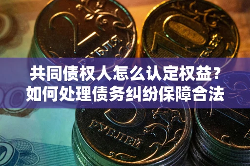 北京共同债权人怎么认定权益？如何处理债务纠纷保障合法权益？