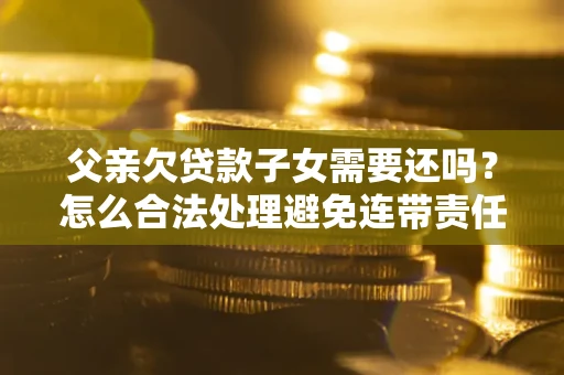 北京父亲欠贷款子女需要还吗？怎么合法处理避免连带责任？