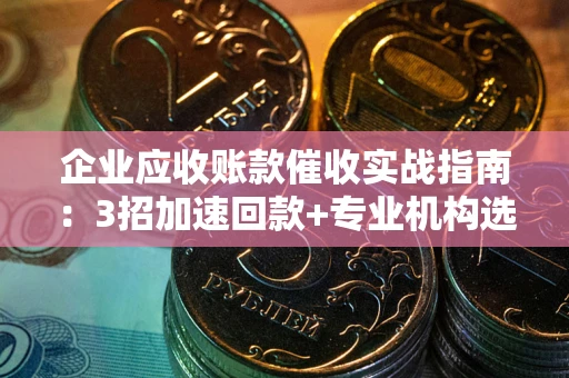 北京企业应收账款催收实战指南：3招加速回款+专业机构选择避坑