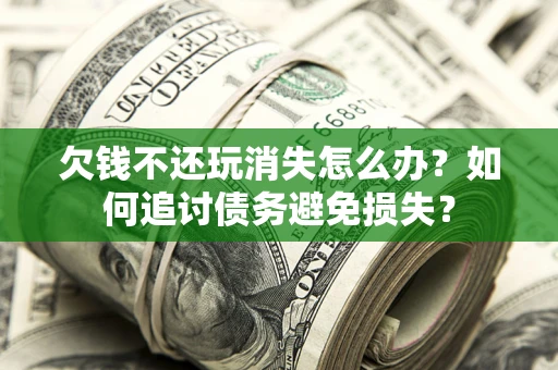 北京欠钱不还玩消失怎么办？如何追讨债务避免损失？