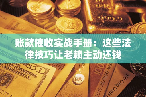 北京账款催收实战手册：这些法律技巧让老赖主动还钱