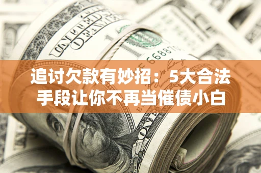 北京追讨欠款有妙招：5大合法手段让你不再当催债小白