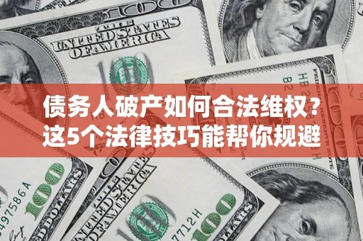 北京债务人破产如何合法维权？这5个法律技巧能帮你规避风险