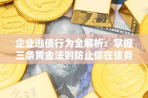 北京企业逃债行为全解析：掌握三条黄金法则防止你在债务乱局中“踩雷”