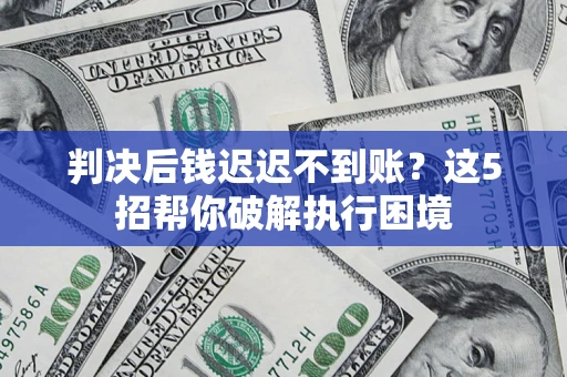 北京判决后钱迟迟不到账？这5招帮你破解执行困境