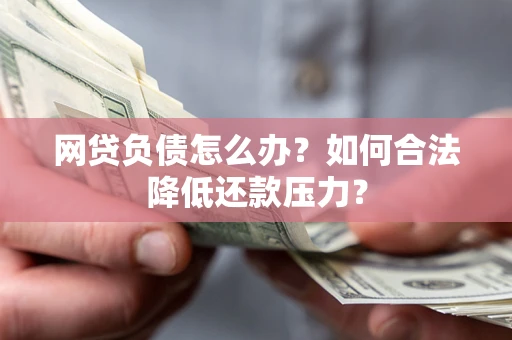 北京网贷负债怎么办？如何合法降低还款压力？