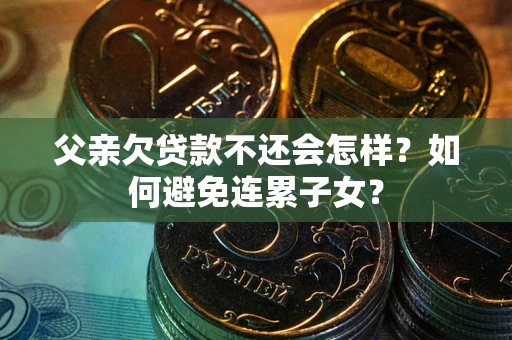 北京父亲欠贷款不还会怎样？如何避免连累子女？