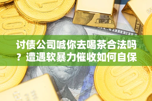 北京讨债公司喊你去喝茶合法吗？遭遇软暴力催收如何自保？
