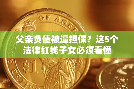 北京父亲负债被逼担保？这5个法律红线子女必须看懂