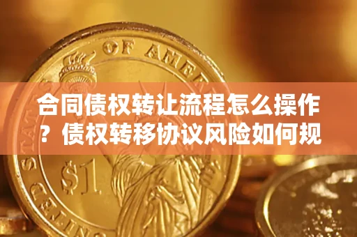 北京合同债权转让流程怎么操作？债权转移协议风险如何规避？