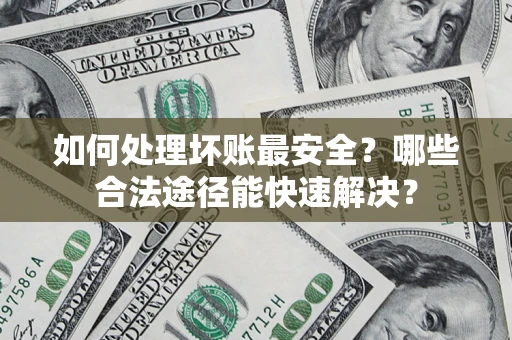 北京如何处理坏账最安全？哪些合法途径能快速解决？