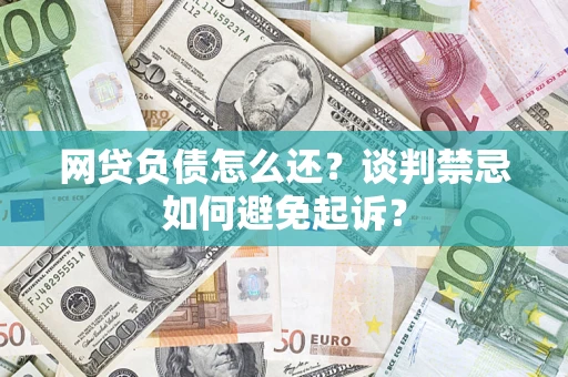 北京网贷负债怎么还？谈判禁忌如何避免起诉？