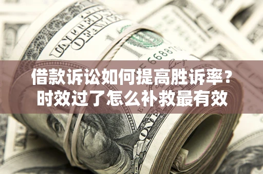 北京借款诉讼如何提高胜诉率？时效过了怎么补救最有效