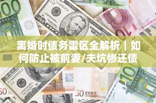 北京离婚时债务雷区全解析｜如何防止被前妻/夫坑惨还债？