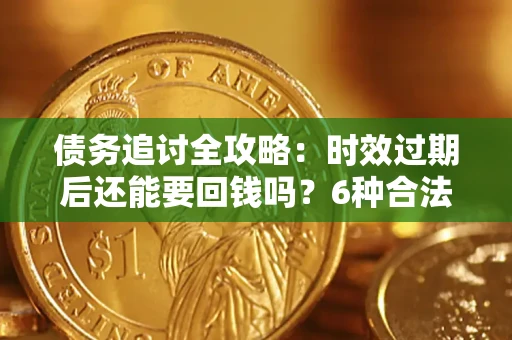北京债务追讨全攻略：时效过期后还能要回钱吗？6种合法手段助你维权