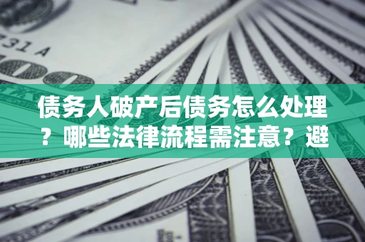 北京债务人破产后债务怎么处理？哪些法律流程需注意？避免踩坑指南
