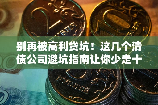 北京别再被高利贷坑！这几个清债公司避坑指南让你少走十年弯路