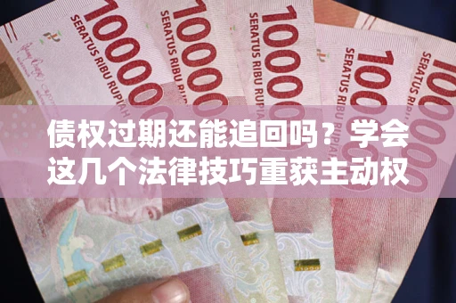 北京债权过期还能追回吗？学会这几个法律技巧重获主动权