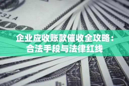 北京企业应收账款催收全攻略：合法手段与法律红线