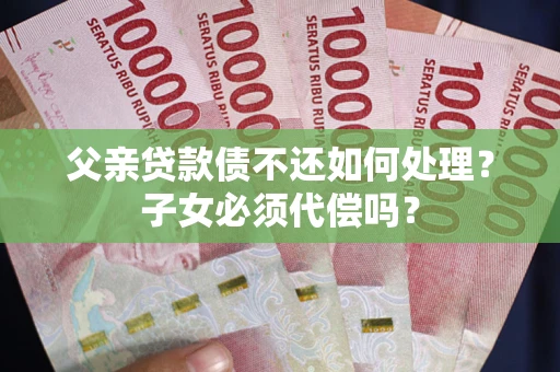 北京父亲贷款债不还如何处理？子女必须代偿吗？
