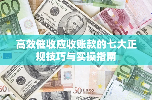 北京高效催收应收账款的七大正规技巧与实操指南