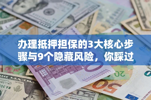 北京办理抵押担保的3大核心步骤与9个隐藏风险，你踩过哪个坑？