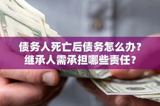北京债务人死亡后债务怎么办？继承人需承担哪些责任？