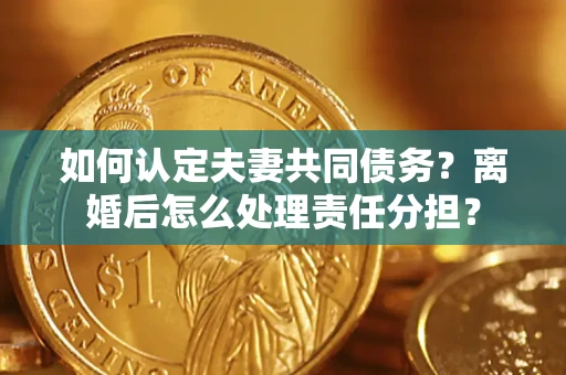 北京如何认定夫妻共同债务？离婚后怎么处理责任分担？