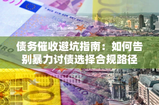 北京债务催收避坑指南：如何告别暴力讨债选择合规路径