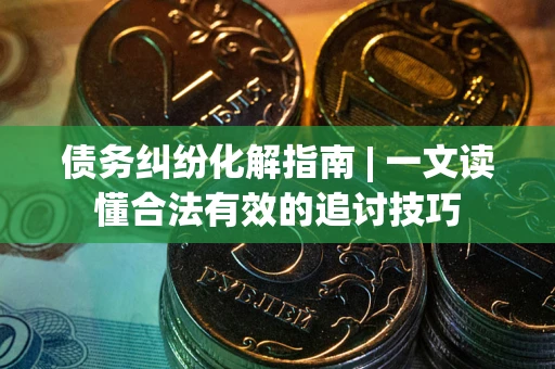 北京债务纠纷化解指南 | 一文读懂合法有效的追讨技巧
