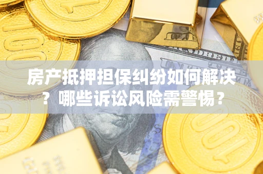 北京房产抵押担保纠纷如何解决？哪些诉讼风险需警惕？