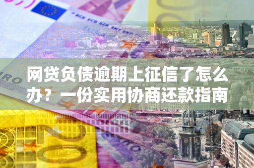 北京网贷负债逾期上征信了怎么办？一份实用协商还款指南请收好
