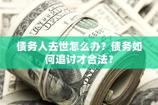 北京债务人去世怎么办？债务如何追讨才合法？